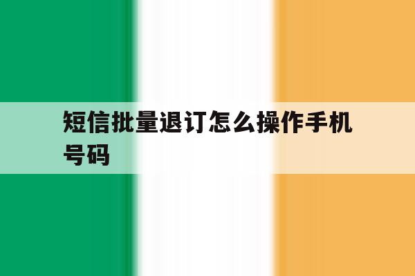 短信批量退订怎么操作手机号码 短信批量退订怎么操作手机号码