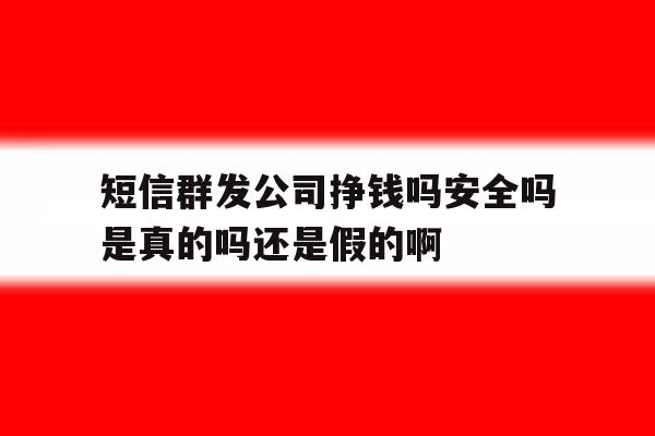 关于短信群发公司挣钱吗安全吗是真的吗还是假的啊的信息 关于短信群发公司挣钱吗安全吗是真的吗还是假的啊的信息