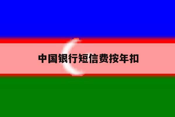 中国银行短信费按年扣 中国银行短信费按年扣