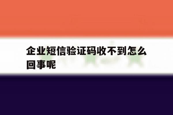 企业短信验证码收不到怎么回事呢 企业短信验证码收不到怎么回事呢