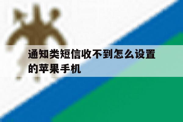通知类短信收不到怎么设置的苹果手机的简单介绍 通知类短信收不到怎么设置的苹果手机的简单介绍