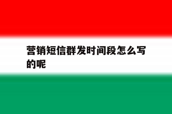 营销短信群发时间段怎么写的呢的简单介绍 营销短信群发时间段怎么写的呢的简单介绍