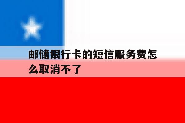 邮储银行卡的短信服务费怎么取消不了 邮储银行卡的短信服务费怎么取消不了