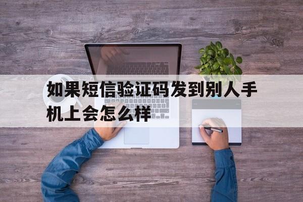 如果短信验证码发到别人手机上会怎么样 如果短信验证码发到别人手机上会怎么样