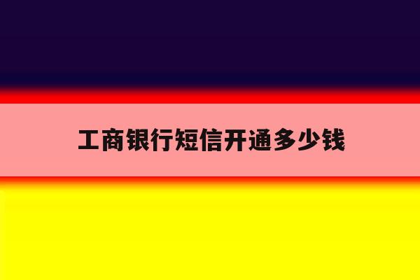工商银行短信开通多少钱 工商银行短信开通多少钱