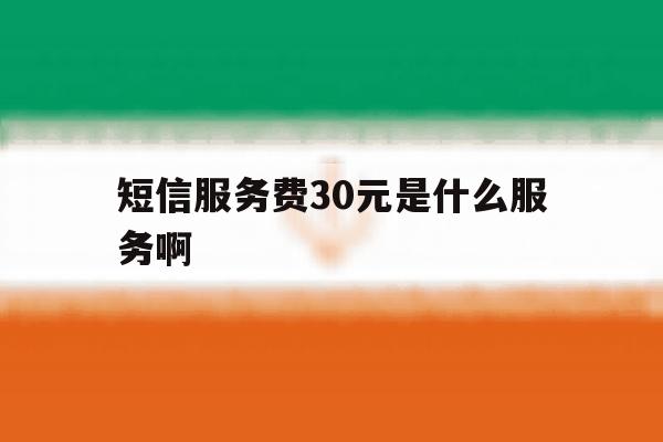 短信服务费30元是什么服务啊 短信服务费30元是什么服务啊