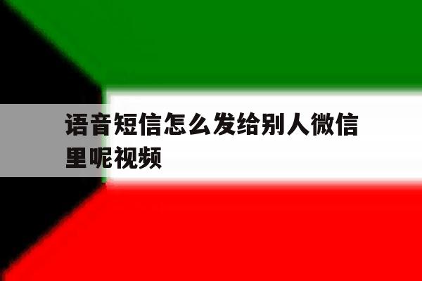 语音短信怎么发给别人微信里呢视频 语音短信怎么发给别人微信里呢视频
