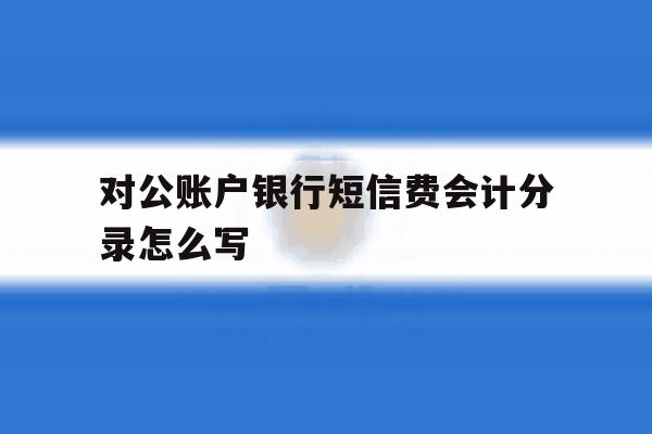 对公账户银行短信费会计分录怎么写 对公账户银行短信费会计分录怎么写