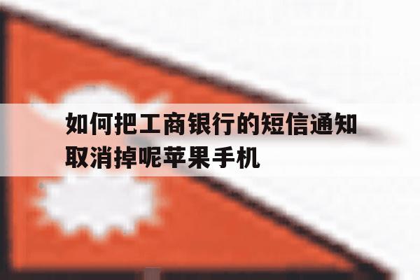 如何把工商银行的短信通知取消掉呢苹果手机的简单介绍 如何把工商银行的短信通知取消掉呢苹果手机的简单介绍