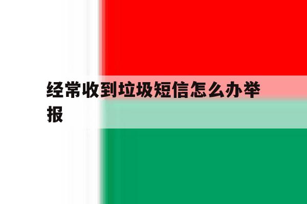 经常收到垃圾短信怎么办举报 经常收到垃圾短信怎么办举报