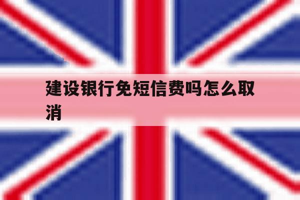 建设银行免短信费吗怎么取消 建设银行免短信费吗怎么取消