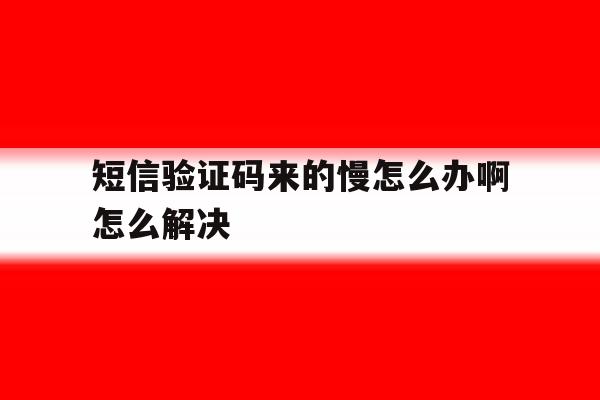 短信验证码来的慢怎么办啊怎么解决 短信验证码来的慢怎么办啊怎么解决