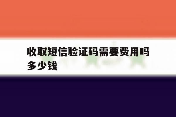 收取短信验证码需要费用吗多少钱 收取短信验证码需要费用吗多少钱