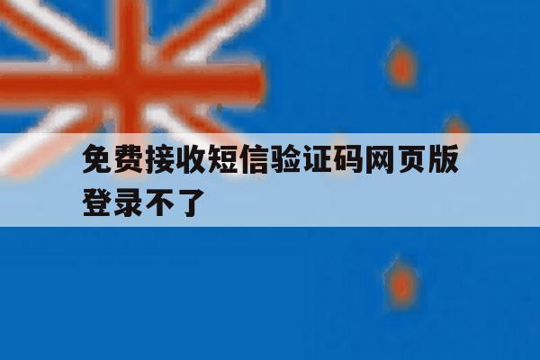 免费接收短信验证码网页版登录不了 免费接收短信验证码网页版登录不了