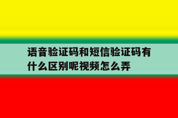 语音验证码和短信验证码有什么区别呢视频怎么弄的简单介绍 语音验证码和短信验证码有什么区别呢视频怎么弄的简单介绍