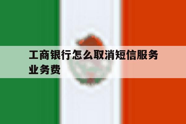 工商银行怎么取消短信服务业务费的简单介绍 工商银行怎么取消短信服务业务费的简单介绍