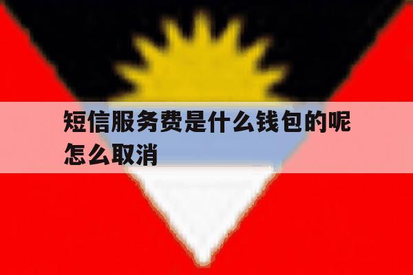 短信服务费是什么钱包的呢怎么取消 短信服务费是什么钱包的呢怎么取消