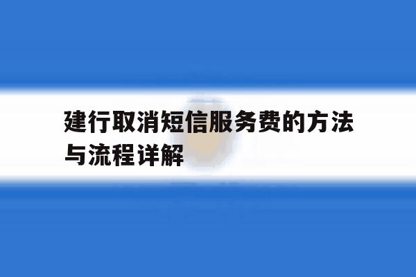 建行取消短信服务费的方法与流程详解 建行取消短信服务费的方法与流程详解