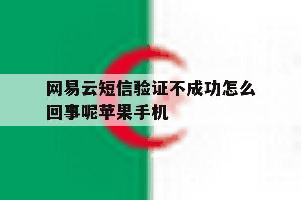 网易云短信验证不成功怎么回事呢苹果手机的简单介绍 网易云短信验证不成功怎么回事呢苹果手机的简单介绍