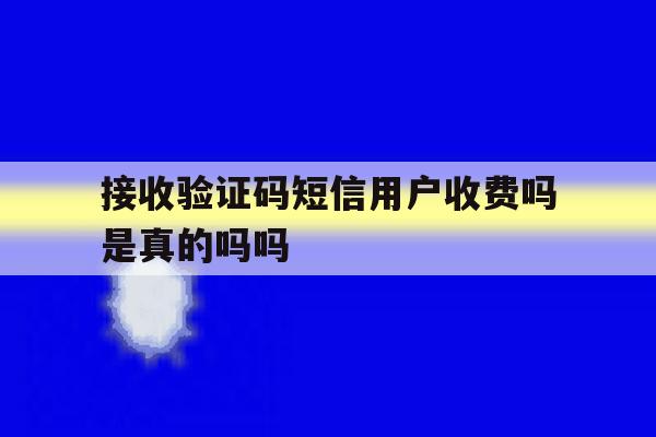 接收验证码短信用户收费吗是真的吗吗 接收验证码短信用户收费吗是真的吗吗