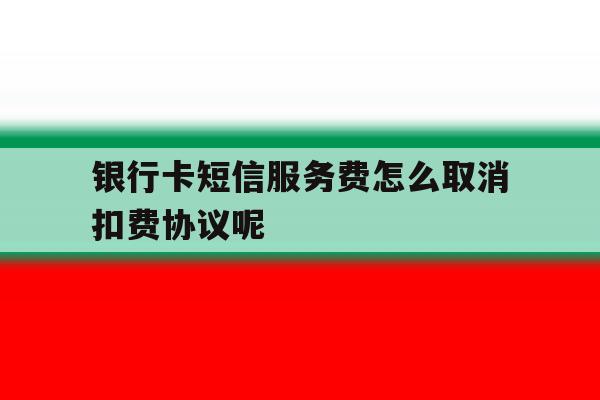 银行卡短信服务费怎么取消扣费协议呢的简单介绍 银行卡短信服务费怎么取消扣费协议呢的简单介绍