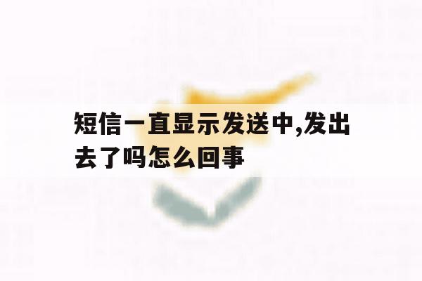 短信一直显示发送中,发出去了吗怎么回事 短信一直显示发送中,发出去了吗怎么回事