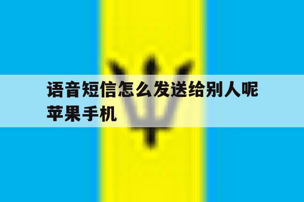 语音短信怎么发送给别人呢苹果手机的简单介绍 语音短信怎么发送给别人呢苹果手机的简单介绍