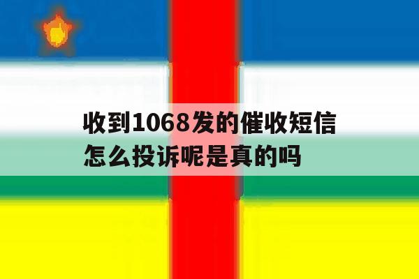 收到1068发的催收短信怎么投诉呢是真的吗的简单介绍 收到1068发的催收短信怎么投诉呢是真的吗的简单介绍