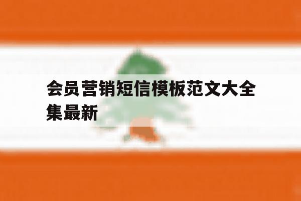 会员营销短信模板范文大全集最新 会员营销短信模板范文大全集最新