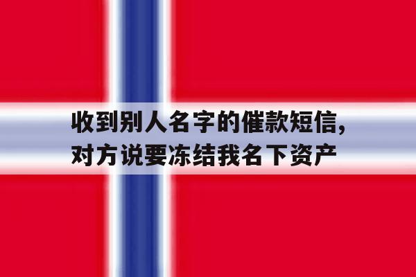 关于收到别人名字的催款短信,对方说要冻结我名下资产的信息 关于收到别人名字的催款短信,对方说要冻结我名下资产的信息