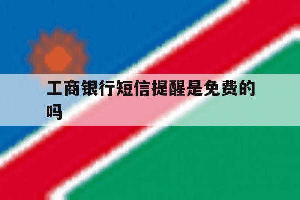 工商银行短信提醒是免费的吗 工商银行短信提醒是免费的吗