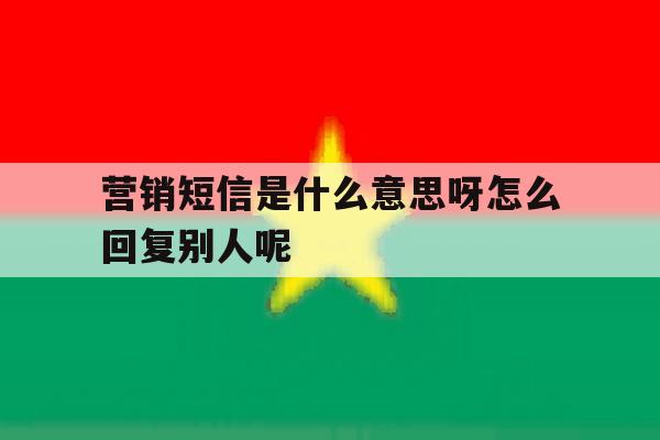 包含营销短信是什么意思呀怎么回复别人呢的词条 包含营销短信是什么意思呀怎么回复别人呢的词条