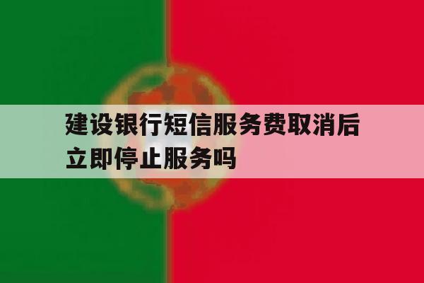 建设银行短信服务费取消后立即停止服务吗的简单介绍 建设银行短信服务费取消后立即停止服务吗的简单介绍