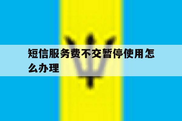 短信服务费不交暂停使用怎么办理 短信服务费不交暂停使用怎么办理