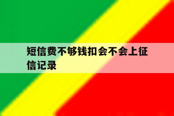 短信费不够钱扣会不会上征信记录 短信费不够钱扣会不会上征信记录