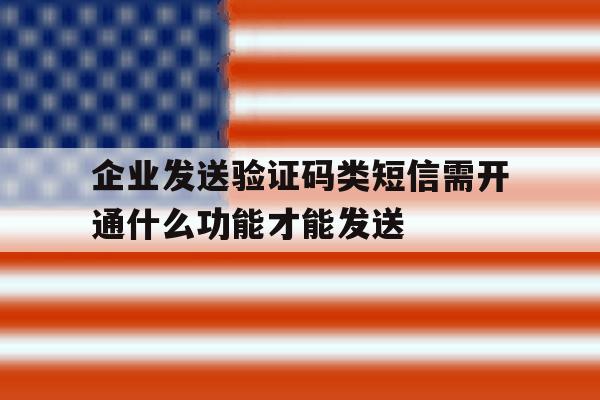关于企业发送验证码类短信需开通什么功能才能发送的信息 关于企业发送验证码类短信需开通什么功能才能发送的信息