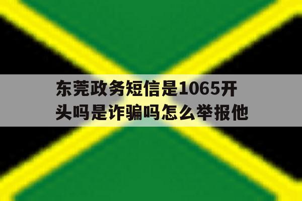 东莞政务短信是1065开头吗是诈骗吗怎么举报他 东莞政务短信是1065开头吗是诈骗吗怎么举报他