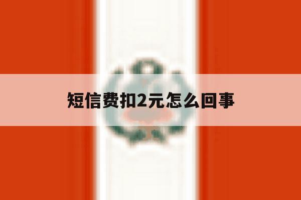 短信费扣2元怎么回事 短信费扣2元怎么回事