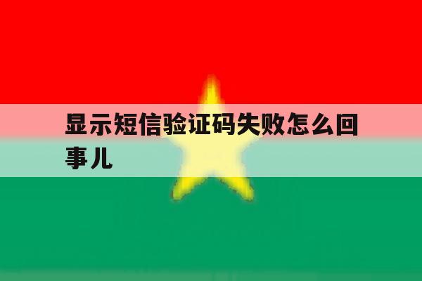 显示短信验证码失败怎么回事儿 显示短信验证码失败怎么回事儿