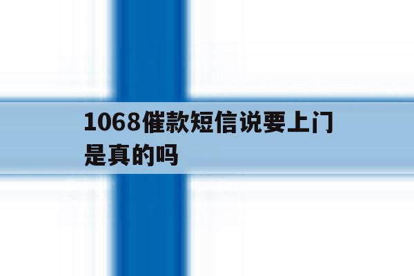 1068催款短信说要上门是真的吗 1068催款短信说要上门是真的吗