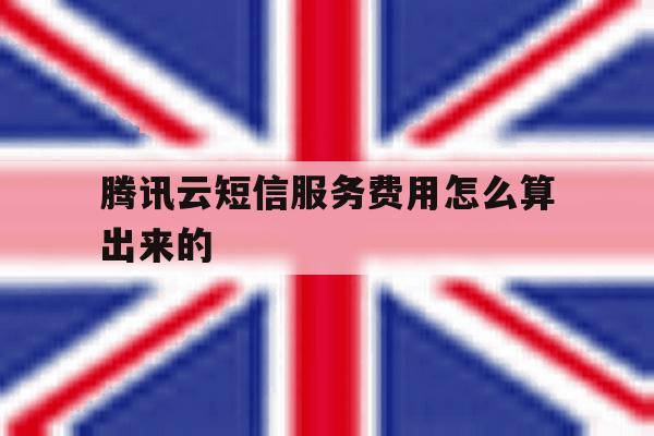 腾讯云短信服务费用怎么算出来的 腾讯云短信服务费用怎么算出来的