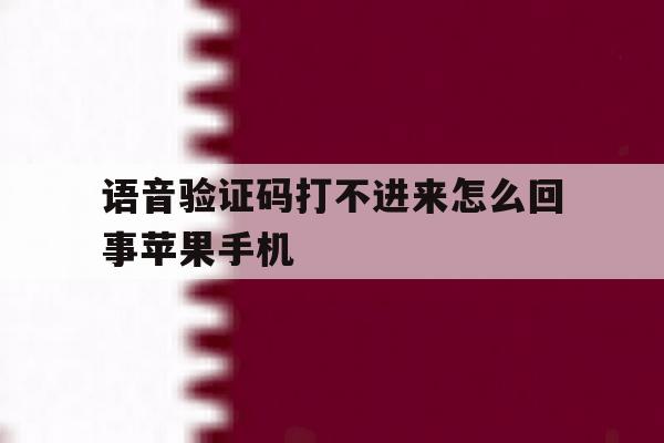 包含语音验证码打不进来怎么回事苹果手机的词条 包含语音验证码打不进来怎么回事苹果手机的词条