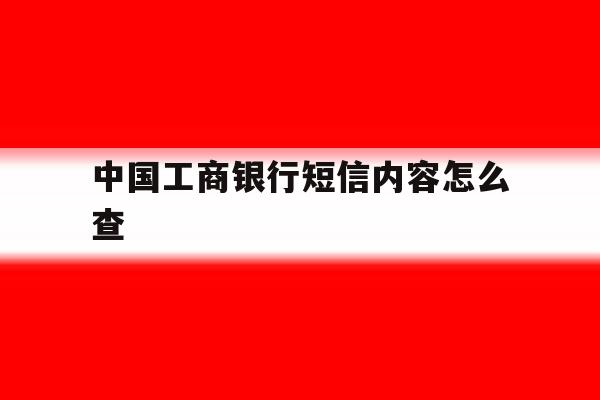 中国工商银行短信内容怎么查 中国工商银行短信内容怎么查