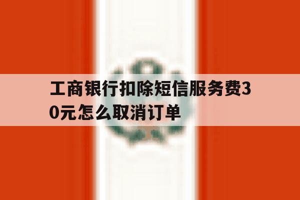 工商银行扣除短信服务费30元怎么取消订单 工商银行扣除短信服务费30元怎么取消订单