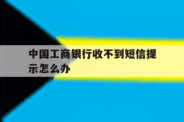 中国工商银行收不到短信提示怎么办 中国工商银行收不到短信提示怎么办