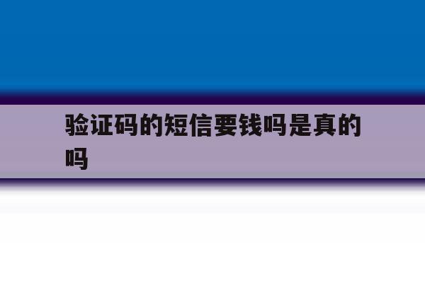 验证码的短信要钱吗是真的吗 验证码的短信要钱吗是真的吗