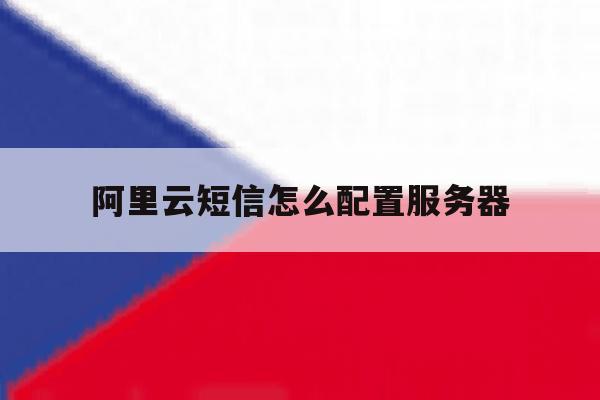 阿里云短信怎么配置服务器的简单介绍 阿里云短信怎么配置服务器的简单介绍