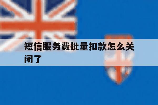 短信服务费批量扣款怎么关闭了 短信服务费批量扣款怎么关闭了
