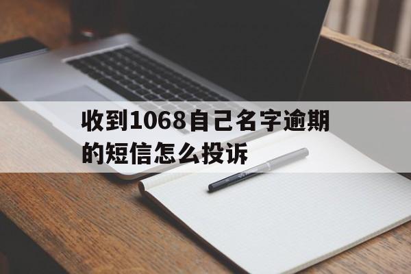 包含收到1068自己名字逾期的短信怎么投诉的词条 包含收到1068自己名字逾期的短信怎么投诉的词条