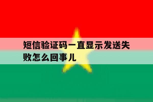短信验证码一直显示发送失败怎么回事儿 短信验证码一直显示发送失败怎么回事儿